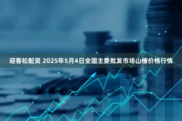 迎客松配资 2025年5月4日全国主要批发市场山楂价格行情