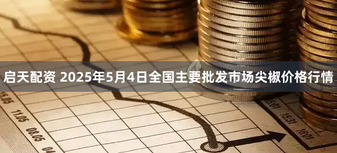 启天配资 2025年5月4日全国主要批发市场尖椒价格行情