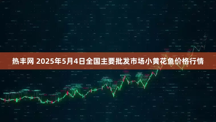 热丰网 2025年5月4日全国主要批发市场小黄花鱼价格行情