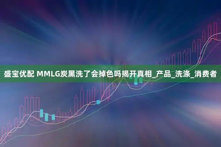 盛宝优配 MMLG炭黑洗了会掉色吗揭开真相_产品_洗涤_消费者