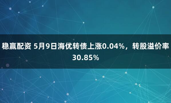 稳赢配资 5月9日海优转债上涨0.04%，转股溢价率30.85%