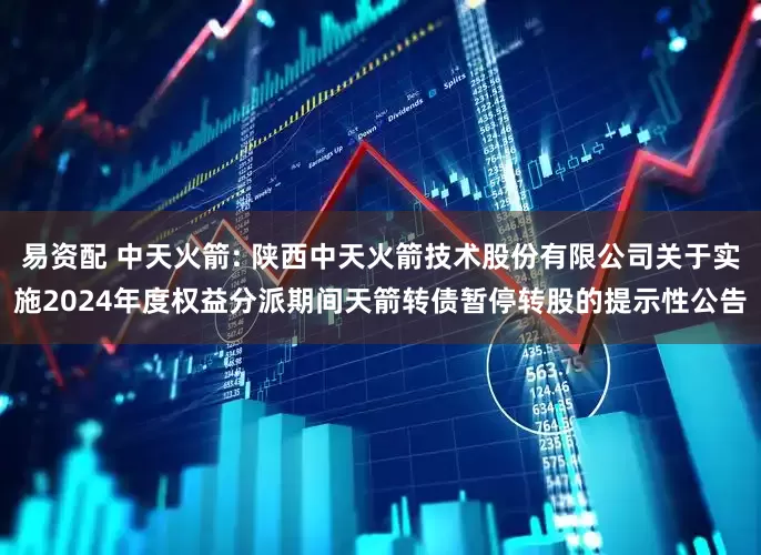 易资配 中天火箭: 陕西中天火箭技术股份有限公司关于实施2024年度权益分派期间天箭转债暂停转股的提示性公告