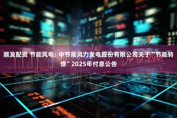 顺发配资 节能风电: 中节能风力发电股份有限公司关于“节能转债”2025年付息公告