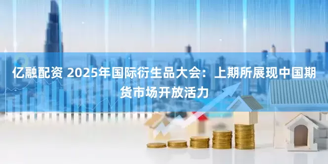 亿融配资 2025年国际衍生品大会：上期所展现中国期货市场开放活力