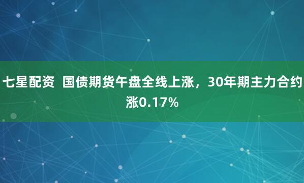七星配资  国债期货午盘全线上涨，30年期主力合约涨0.17%