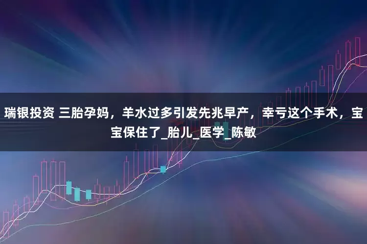瑞银投资 三胎孕妈，羊水过多引发先兆早产，幸亏这个手术，宝宝保住了_胎儿_医学_陈敏