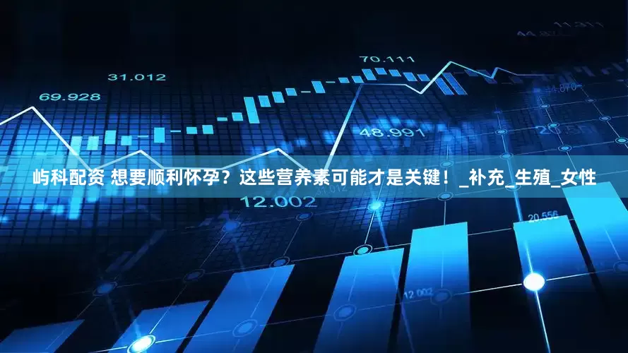 屿科配资 想要顺利怀孕？这些营养素可能才是关键！_补充_生殖_女性