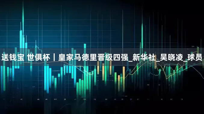 送钱宝 世俱杯｜皇家马德里晋级四强_新华社_吴晓凌_球员