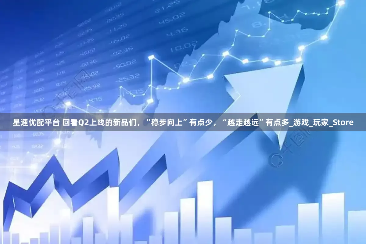 星速优配平台 回看Q2上线的新品们，“稳步向上”有点少，“越走越远”有点多_游戏_玩家_Store