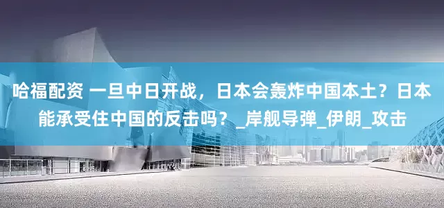 哈福配资 一旦中日开战，日本会轰炸中国本土？日本能承受住中国的反击吗？_岸舰导弹_伊朗_攻击