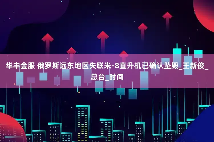 华丰金服 俄罗斯远东地区失联米-8直升机已确认坠毁_王新俊_总台_时间