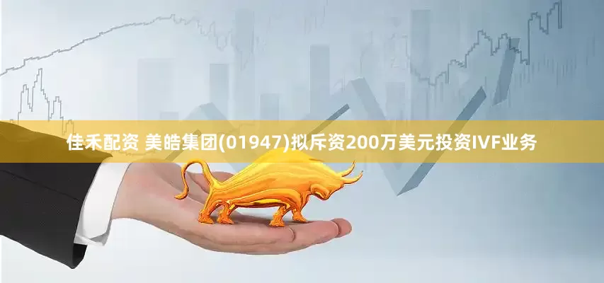 佳禾配资 美皓集团(01947)拟斥资200万美元投资IVF业务