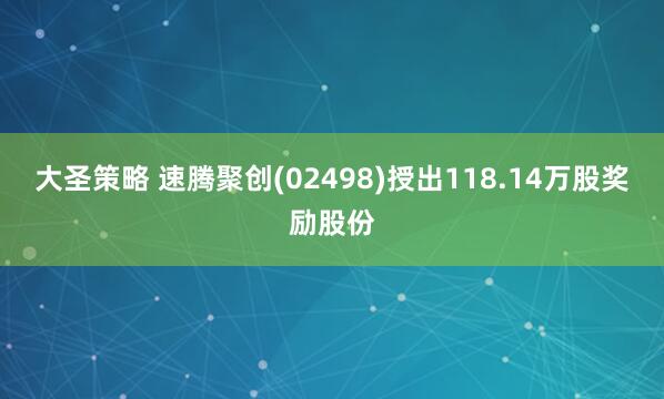 大圣策略 速腾聚创(02498)授出118.14万股奖励股份