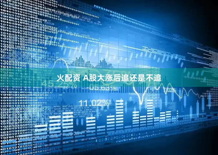 火配资 A股大涨后追还是不追