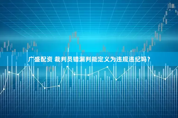 广盛配资 裁判员错漏判能定义为违规违纪吗？