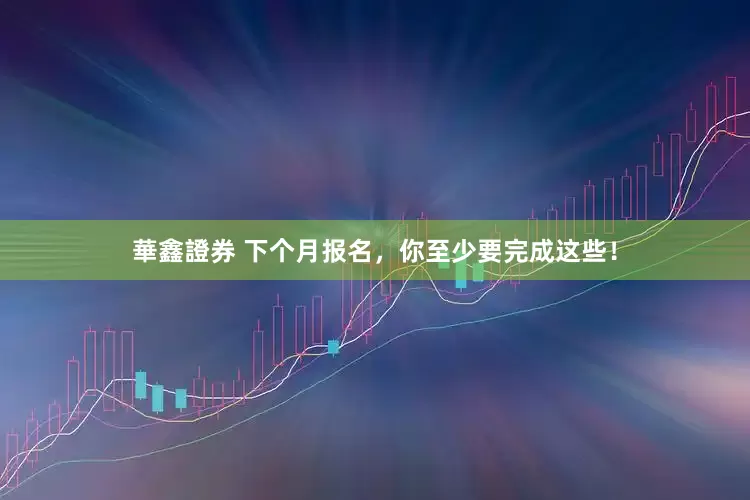 華鑫證券 下个月报名，你至少要完成这些！