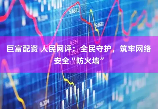 巨富配资 人民网评：全民守护，筑牢网络安全“防火墙”