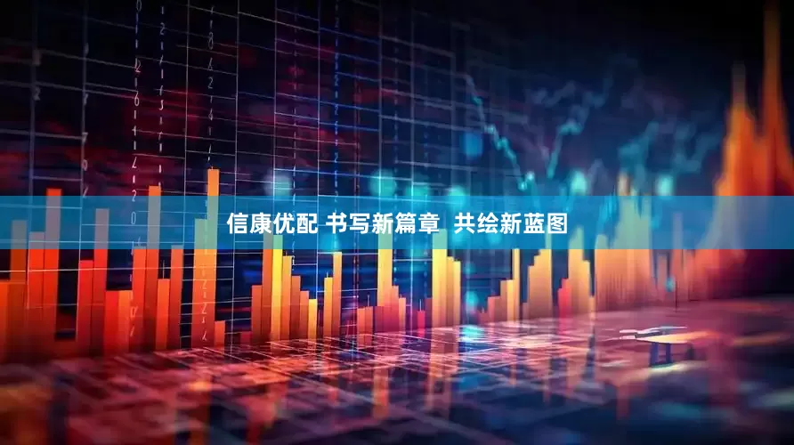信康优配 书写新篇章  共绘新蓝图