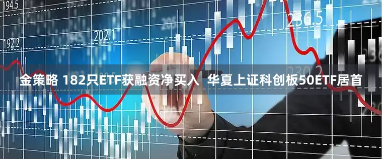 金策略 182只ETF获融资净买入  华夏上证科创板50ETF居首