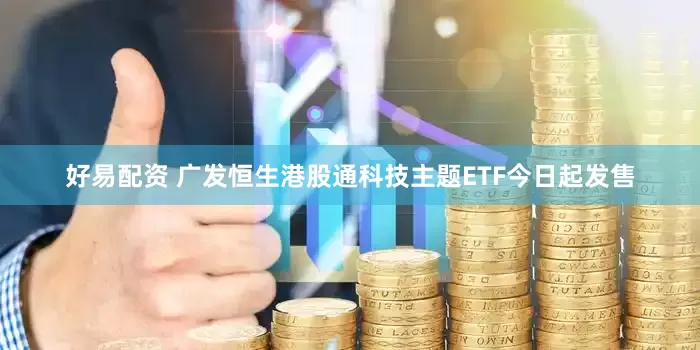 好易配资 广发恒生港股通科技主题ETF今日起发售