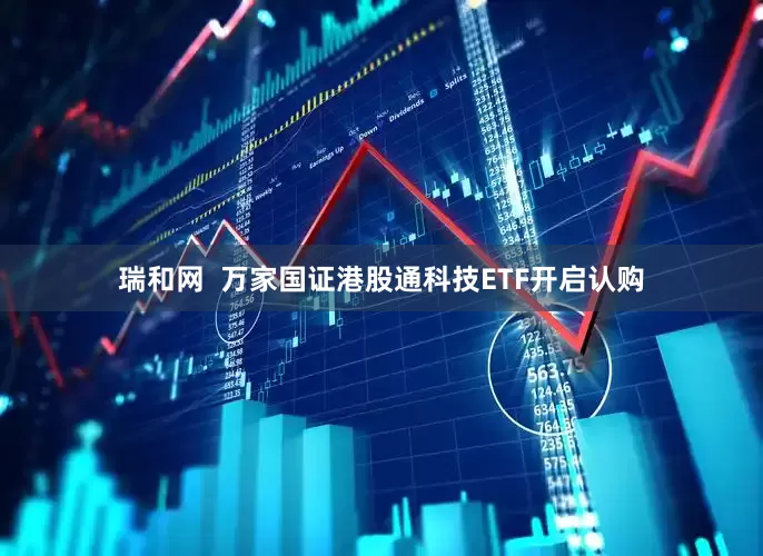 瑞和网  万家国证港股通科技ETF开启认购