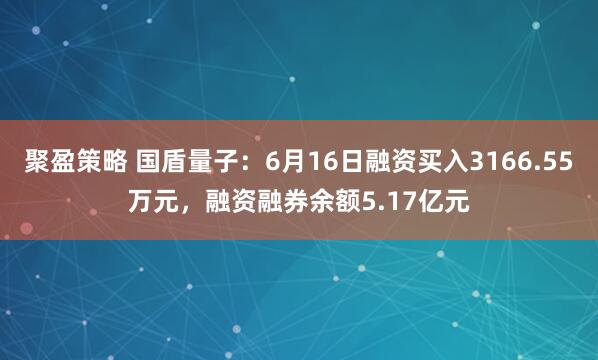 聚盈策略 国盾量子：6月16日融资买入3166.55万元，融资融券余额5.17亿元