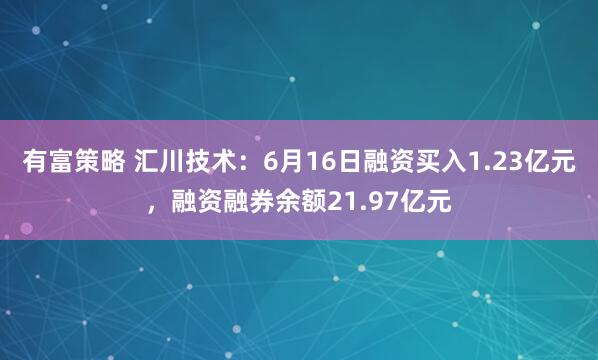 有富策略 汇川技术：6月16日融资买入1.23亿元，融资融券余额21.97亿元