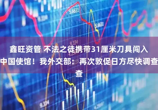 鑫旺资管 不法之徒携带31厘米刀具闯入中国使馆！我外交部：再次敦促日方尽快调查