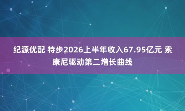 纪源优配 特步2026上半年收入67.95亿元 索康尼驱动第二增长曲线