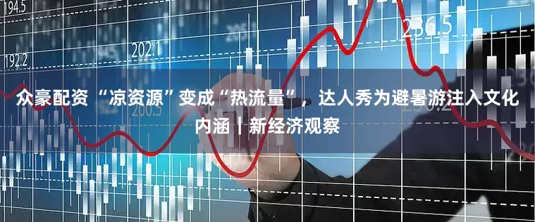 众豪配资 “凉资源”变成“热流量”,达人秀为避暑游注入文化内涵|新经济观察