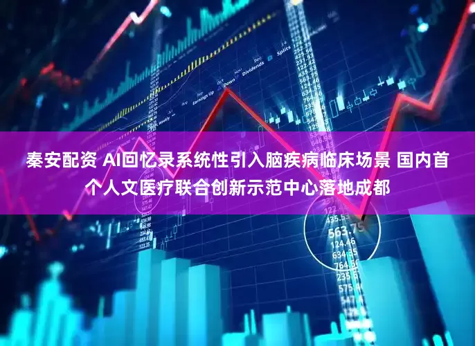 秦安配资 AI回忆录系统性引入脑疾病临床场景 国内首个人文医疗联合创新示范中心落地成都