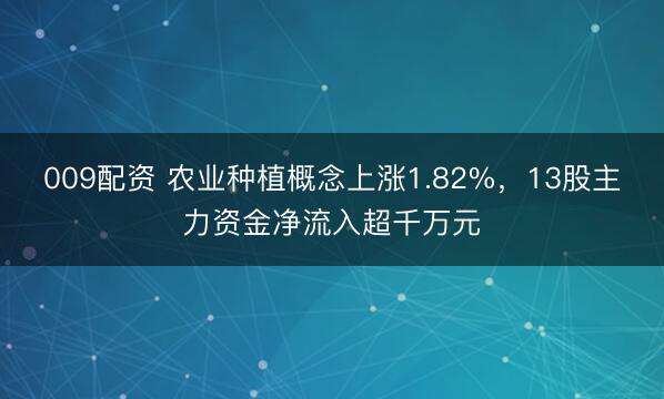009配资 农业种植概念上涨1.82%,13股主力资金净流入超千万元
