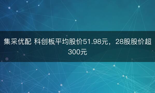 集采优配 科创板平均股价51.98元，28股股价超300元